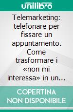 Telemarketing: telefonare per fissare un appuntamento. Come trasformare i «non mi interessa» in un «sì». E-book. Formato PDF ebook di Gianluca Gambirasio