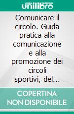 Comunicare il circolo. Guida pratica alla comunicazione e alla promozione dei circoli sportivi, del tempo libero, del wellness. E-book. Formato PDF ebook