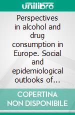 Perspectives in alcohol and drug consumption in Europe. Social and epidemiological outlooks of three european contexts. E-book. Formato PDF ebook