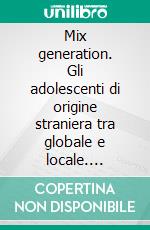 Mix generation. Gli adolescenti di origine straniera tra globale e locale. E-book. Formato PDF
