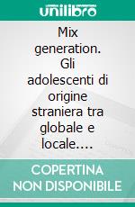 Mix generation. Gli adolescenti di origine straniera tra globale e locale. E-book. Formato PDF ebook