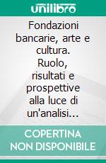 Fondazioni bancarie, arte e cultura. Ruolo, risultati e prospettive alla luce di un'analisi territoriale. E-book. Formato PDF ebook