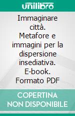 Immaginare città. Metafore e immagini per la dispersione insediativa. E-book. Formato PDF ebook