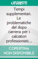 Tempi supplementari. Le problematiche del dopo carriera per i calciatori professionisti italiani. E-book. Formato PDF ebook