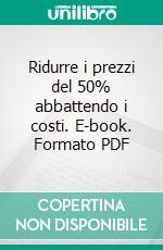 Ridurre i prezzi del 50% abbattendo i costi. E-book. Formato PDF ebook