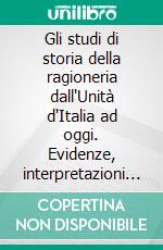 Gli studi di storia della ragioneria dall'Unità d'Italia ad oggi. Evidenze, interpretazioni e comparazioni in tema di autori, opere, oggetto e metodo. E-book. Formato PDF ebook