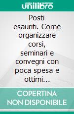 Posti esauriti. Come organizzare corsi, seminari e convegni con poca spesa e ottimi risultati. E-book. Formato PDF ebook