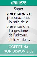 Saper presentare. La preparazione, lo stile della presentazione. La gestione dell'uditorio. L'utilizzo dei materiali di supporto. E-book. Formato PDF ebook