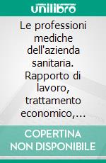 Le professioni mediche dell'azienda sanitaria. Rapporto di lavoro, trattamento economico, incarichi, valutazione e responsabilità. E-book. Formato PDF ebook di Felice Marra