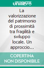 La valorizzazione del patrimonio di prossimità tra fragilità e sviluppo locale. Un approccio multidisciplinare. E-book. Formato PDF ebook
