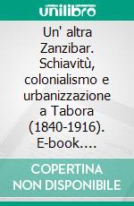 Un' altra Zanzibar. Schiavitù, colonialismo e urbanizzazione a Tabora (1840-1916). E-book. Formato PDF ebook