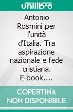 Antonio Rosmini per l'unità d'Italia. Tra aspirazione nazionale e fede cristiana. E-book. Formato PDF ebook di Luciano Malusa