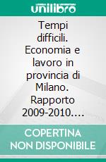 Tempi difficili. Economia e lavoro in provincia di Milano. Rapporto 2009-2010. E-book. Formato PDF ebook