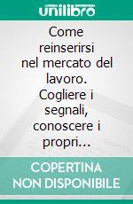 Come reinserirsi nel mercato del lavoro. Cogliere i segnali, conoscere i propri diritti, progettare la ricerca, individuare nuove opportunità. E-book. Formato PDF ebook