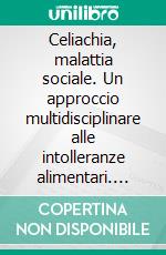 Celiachia, malattia sociale. Un approccio multidisciplinare alle intolleranze alimentari. E-book. Formato PDF ebook