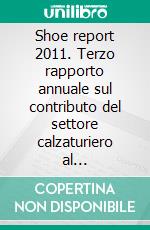 Shoe report 2011. Terzo rapporto annuale sul contributo del settore calzaturiero al rafforzamento del Made in Italy. E-book. Formato PDF ebook