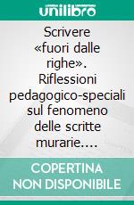 Scrivere «fuori dalle righe». Riflessioni pedagogico-speciali sul fenomeno delle scritte murarie. E-book. Formato PDF ebook