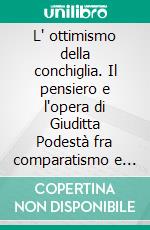 L' ottimismo della conchiglia. Il pensiero e l'opera di Giuditta Podestà fra comparatismo e europeismo. E-book. Formato PDF ebook