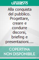 Alla conquista del pubblico. Progettare, creare e condurre discorsi, briefing e presentazioni. E-book. Formato PDF ebook