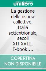 La gestione delle risorse collettive. Italia settentrionale, secoli XII-XVIII. E-book. Formato PDF