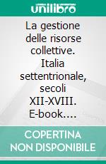 La gestione delle risorse collettive. Italia settentrionale, secoli XII-XVIII. E-book. Formato PDF ebook