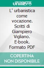 L' urbanistica come vocazione. Scritti di Giampiero Vigliano. E-book. Formato PDF ebook