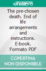 The pre-chosen death. End of life arrangements and instructions. E-book. Formato PDF ebook