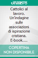 Cattolici al lavoro. Un'indagine sulle associazioni di ispirazione cristiana. E-book. Formato PDF ebook