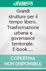 Grandi strutture per il tempo libero. Trasformazione urbana e governance territoriale. E-book. Formato PDF ebook