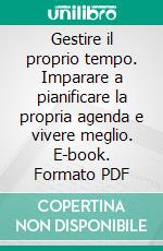 Gestire il proprio tempo. Imparare a pianificare la propria agenda e vivere meglio. E-book. Formato PDF