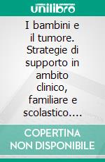 I bambini e il tumore. Strategie di supporto in ambito clinico, familiare e scolastico. E-book. Formato PDF ebook