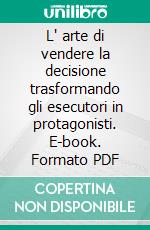 L' arte di vendere la decisione trasformando gli esecutori in protagonisti. E-book. Formato PDF ebook