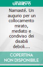 Namasté. Un augurio per un collocamento mirato, mediato e condiviso dei disabili deboli. E-book. Formato PDF ebook