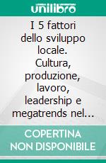 I 5 fattori dello sviluppo locale. Cultura, produzione, lavoro, leadership e megatrends nel futuro della Brianza. E-book. Formato PDF ebook