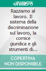 Razzismo al lavoro. Il sistema della discriminazione sul lavoro, la cornice giuridica e gli strumenti di tutela. E-book. Formato PDF ebook