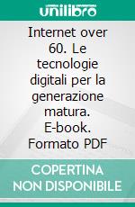 Internet over 60. Le tecnologie digitali per la generazione matura. E-book. Formato PDF