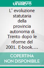 L' evoluzione statutaria della provincia autonoma di Trento dopo le riforme del 2001. E-book. Formato PDF ebook