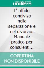 L' affido condiviso nella separazione e nel divorzio. Manuale pratico per consulenti tecnici. Cosa fare e cosa non fare. E-book. Formato PDF ebook