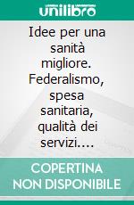 Idee per una sanità migliore. Federalismo, spesa sanitaria, qualità dei servizi. E-book. Formato PDF ebook