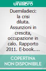 Duemiladieci: la crisi diluita. Assunzioni in crescita, occupazione in calo. Rapporto 2011. E-book. Formato PDF ebook