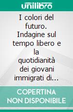 I colori del futuro. Indagine sul tempo libero e la quotidianità dei giovani immigrati di seconda generazione in Italia. E-book. Formato PDF