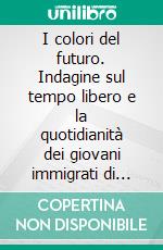 I colori del futuro. Indagine sul tempo libero e la quotidianità dei giovani immigrati di seconda generazione in Italia. E-book. Formato PDF ebook