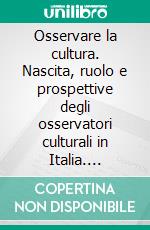 Osservare la cultura. Nascita, ruolo e prospettive degli osservatori culturali in Italia. E-book. Formato PDF ebook