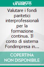 Valutare i fondi paritetici interprofessionali per la formazione continua. Il conto di sistema Fondimpresa in Lombardia dal 2007 al 2010. E-book. Formato PDF ebook