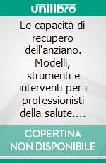 Le capacità di recupero dell'anziano. Modelli, strumenti e interventi per i professionisti della salute. E-book. Formato PDF ebook