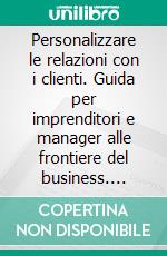 Personalizzare le relazioni con i clienti. Guida per imprenditori e manager alle frontiere del business. E-book. Formato PDF ebook