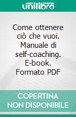 Come ottenere ciò che vuoi. Manuale di self-coaching. E-book. Formato PDF ebook