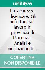 La sicurezza diseguale. Gli infortuni sul lavoro in provincia di Piacenza. Analisi e indicazioni di politica economica. E-book. Formato PDF ebook