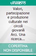 Valori, partecipazione e produzione culturale nei circoli giovanili Arci. Una ricerca comparativa nella provincia di Mantova. E-book. Formato PDF ebook