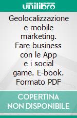 Geolocalizzazione e mobile marketing. Fare business con le App e i social game. E-book. Formato PDF